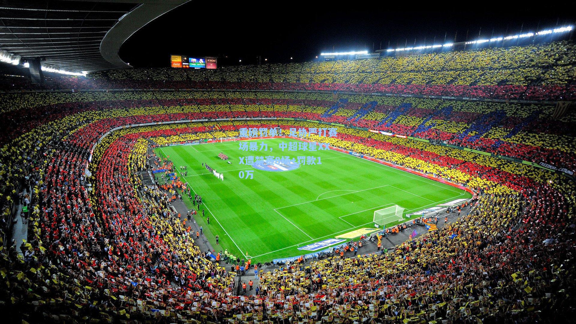 重磅罚单！足协严打赛场暴力，中超球星XXX遭禁赛8场+罚款10万